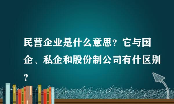 民营企业是什么意思？它与国企、私企和股份制公司有什区别？