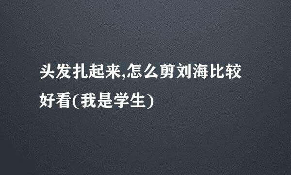 头发扎起来,怎么剪刘海比较好看(我是学生)