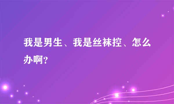 我是男生、我是丝袜控、怎么办啊？