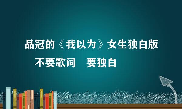品冠的《我以为》女生独白版 不要歌词 要独白