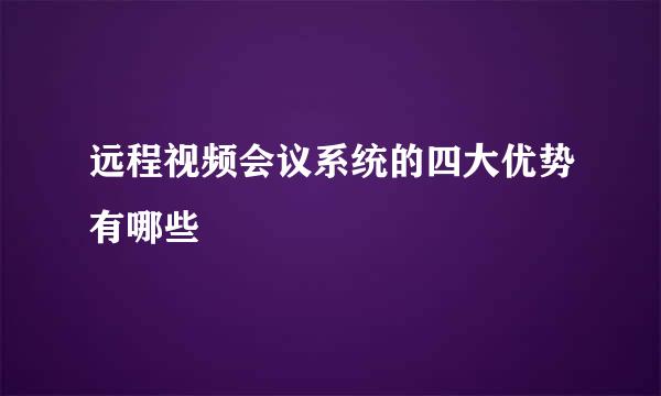 远程视频会议系统的四大优势有哪些