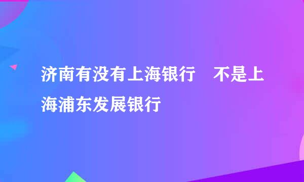 济南有没有上海银行 不是上海浦东发展银行