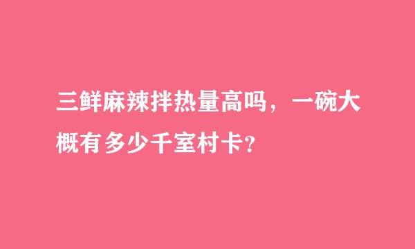 三鲜麻辣拌热量高吗，一碗大概有多少千室村卡？
