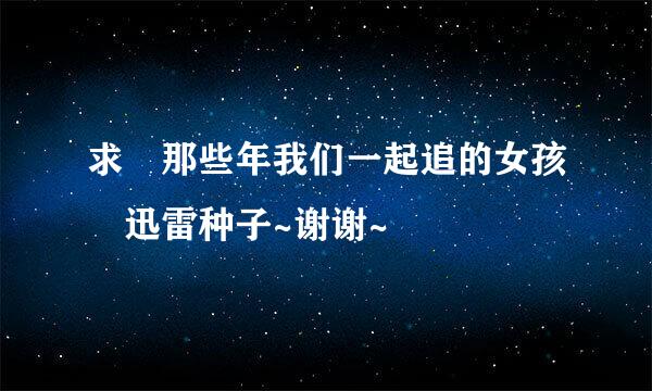 求 那些年我们一起追的女孩 迅雷种子~谢谢~