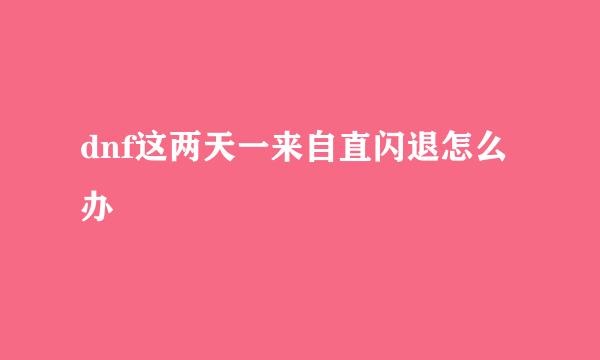 dnf这两天一来自直闪退怎么办