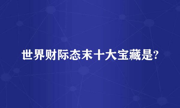 世界财际态末十大宝藏是?