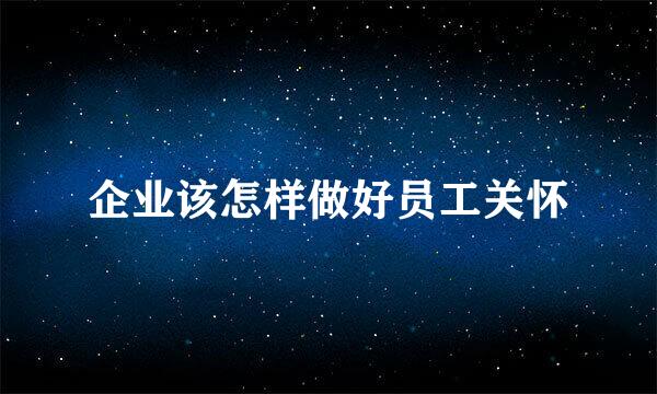 企业该怎样做好员工关怀