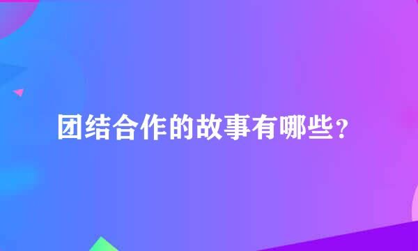 团结合作的故事有哪些？