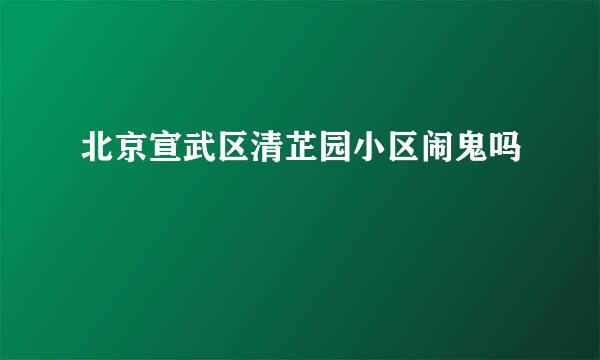 北京宣武区清芷园小区闹鬼吗