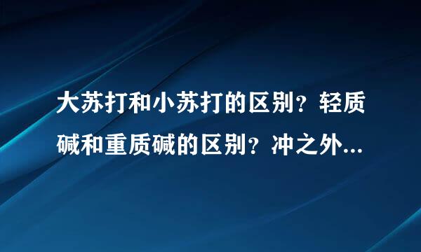 大苏打和小苏打的区别？轻质碱和重质碱的区别？冲之外面有买试剂用的吗？