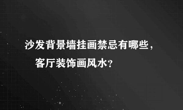 沙发背景墙挂画禁忌有哪些， 客厅装饰画风水？