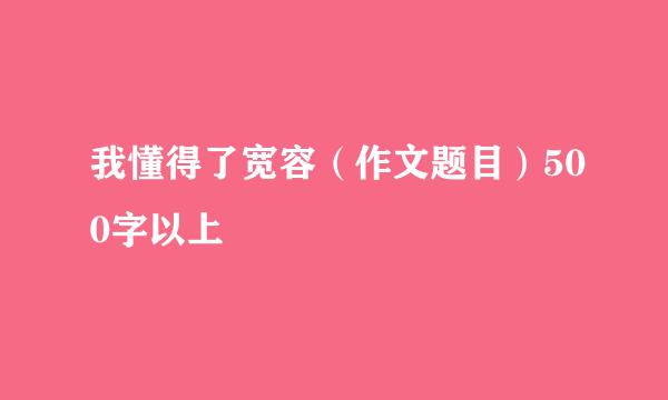 我懂得了宽容（作文题目）500字以上