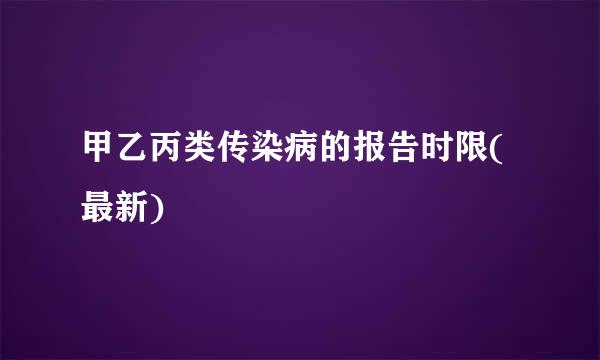 甲乙丙类传染病的报告时限(最新)