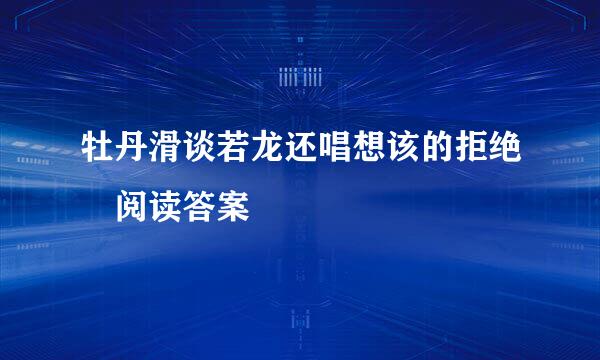牡丹滑谈若龙还唱想该的拒绝 阅读答案