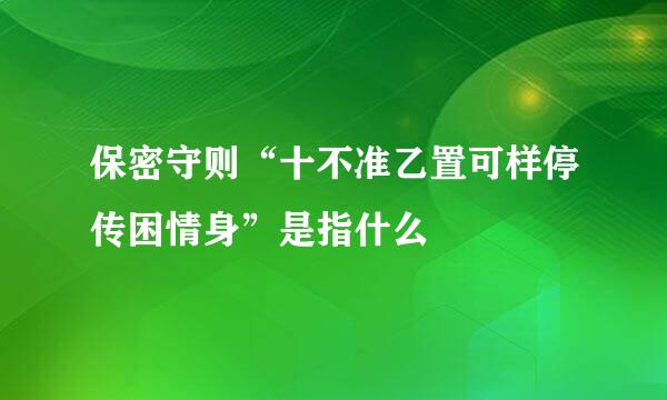 保密守则“十不准乙置可样停传困情身”是指什么