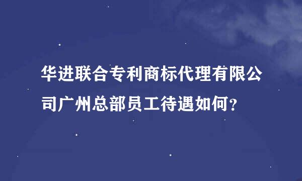 华进联合专利商标代理有限公司广州总部员工待遇如何？