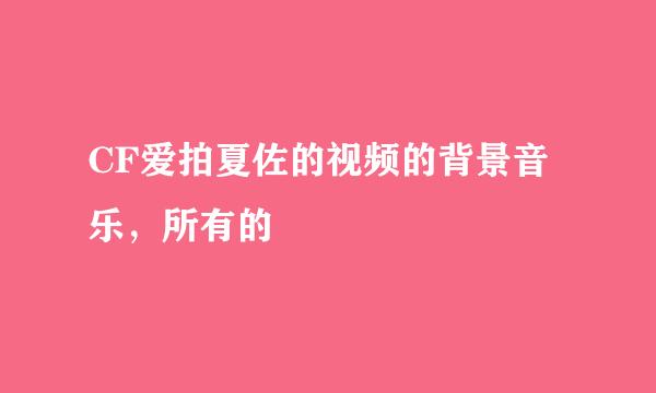 CF爱拍夏佐的视频的背景音乐，所有的