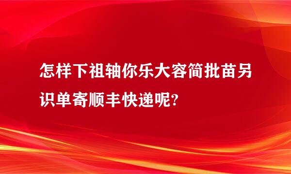 怎样下祖轴你乐大容简批苗另识单寄顺丰快递呢?