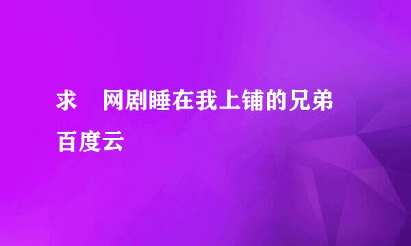 求 网剧睡在我上铺的兄弟 百度云