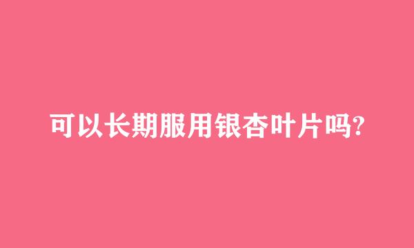 可以长期服用银杏叶片吗?