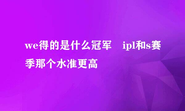 we得的是什么冠军 ipl和s赛季那个水准更高