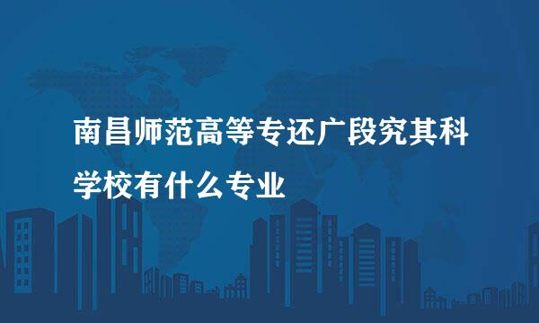 南昌师范高等专还广段究其科学校有什么专业