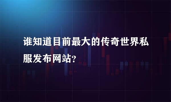 谁知道目前最大的传奇世界私服发布网站？