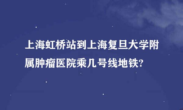 上海虹桥站到上海复旦大学附属肿瘤医院乘几号线地铁?