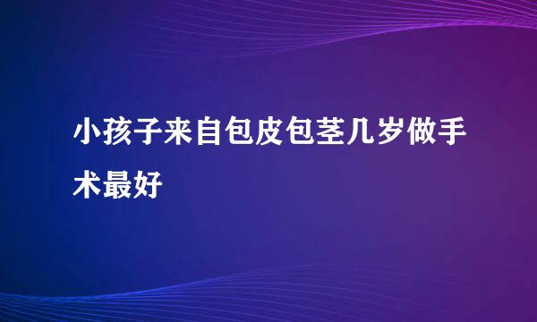 小孩子来自包皮包茎几岁做手术最好