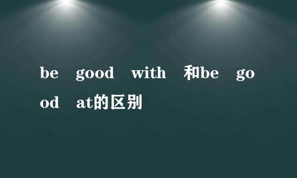 be good with 和be good at的区别