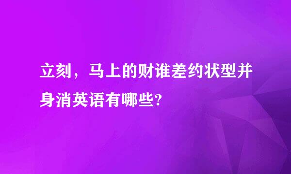 立刻，马上的财谁差约状型并身消英语有哪些?