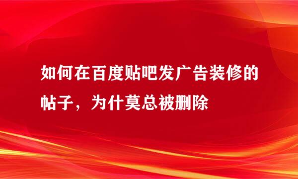 如何在百度贴吧发广告装修的帖子，为什莫总被删除