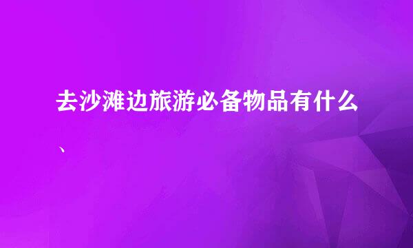 去沙滩边旅游必备物品有什么、