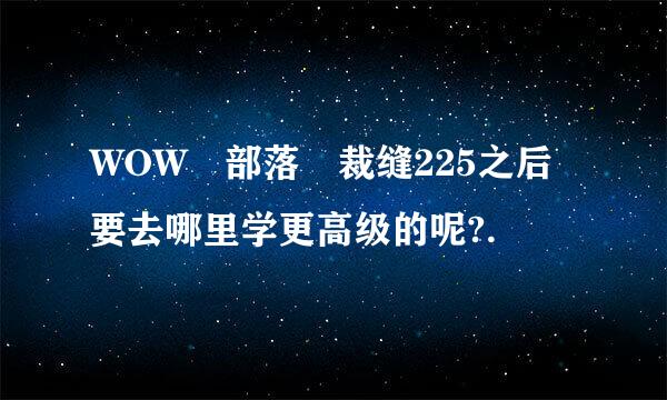 WOW 部落 裁缝225之后要去哪里学更高级的呢?.