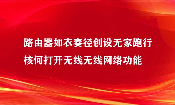 路由器如衣奏径创设无家跑行核何打开无线无线网络功能