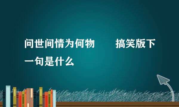 问世间情为何物  搞笑版下一句是什么