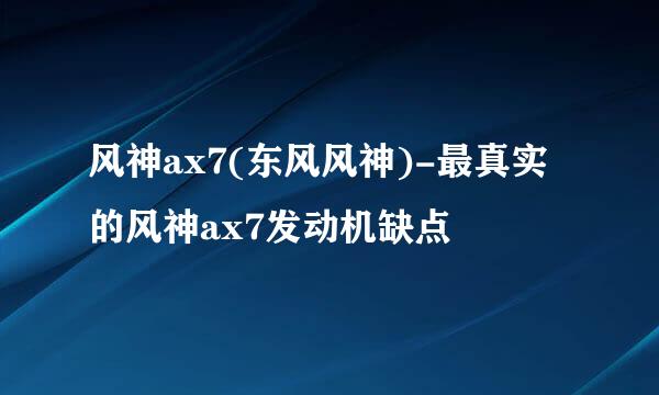风神ax7(东风风神)-最真实的风神ax7发动机缺点