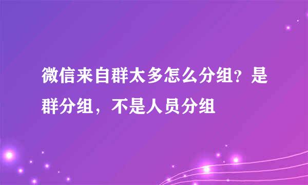 微信来自群太多怎么分组？是群分组，不是人员分组