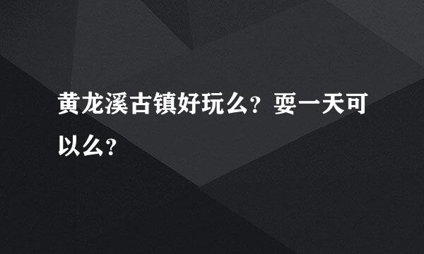 黄龙溪古镇好玩么？耍一天可以么？