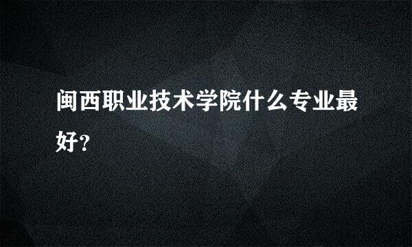 闽西职业技术学院什么专业最好？