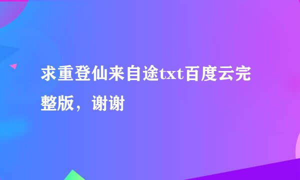求重登仙来自途txt百度云完整版，谢谢