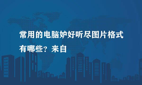 常用的电脑妒好听尽图片格式有哪些？来自