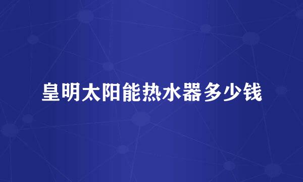 皇明太阳能热水器多少钱