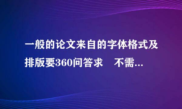 一般的论文来自的字体格式及排版要360问答求 不需什么目录就是一般的就可以