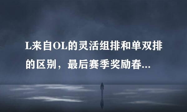L来自OL的灵活组排和单双排的区别，最后赛季奖励春也有什么区别?