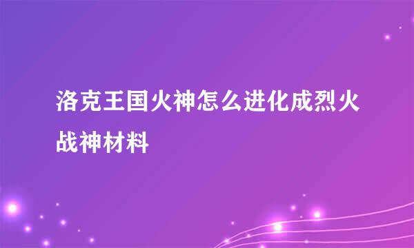 洛克王国火神怎么进化成烈火战神材料