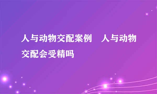 人与动物交配案例 人与动物交配会受精吗