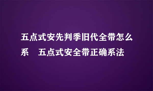 五点式安先判季旧代全带怎么系 五点式安全带正确系法