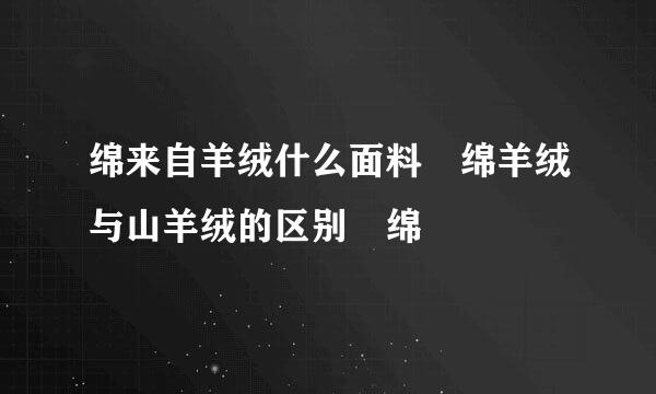 绵来自羊绒什么面料 绵羊绒与山羊绒的区别 绵