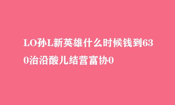 LO孙L新英雄什么时候钱到630治沿酸儿结营富协0
